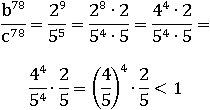 (b^78)/(c^78)=(2^9)/(5^5)=((4^4)∙2)/((5^4)∙5)=((4^4)/(5^4))∙(2/5)=((4/5)^4)∙(2/5)<1